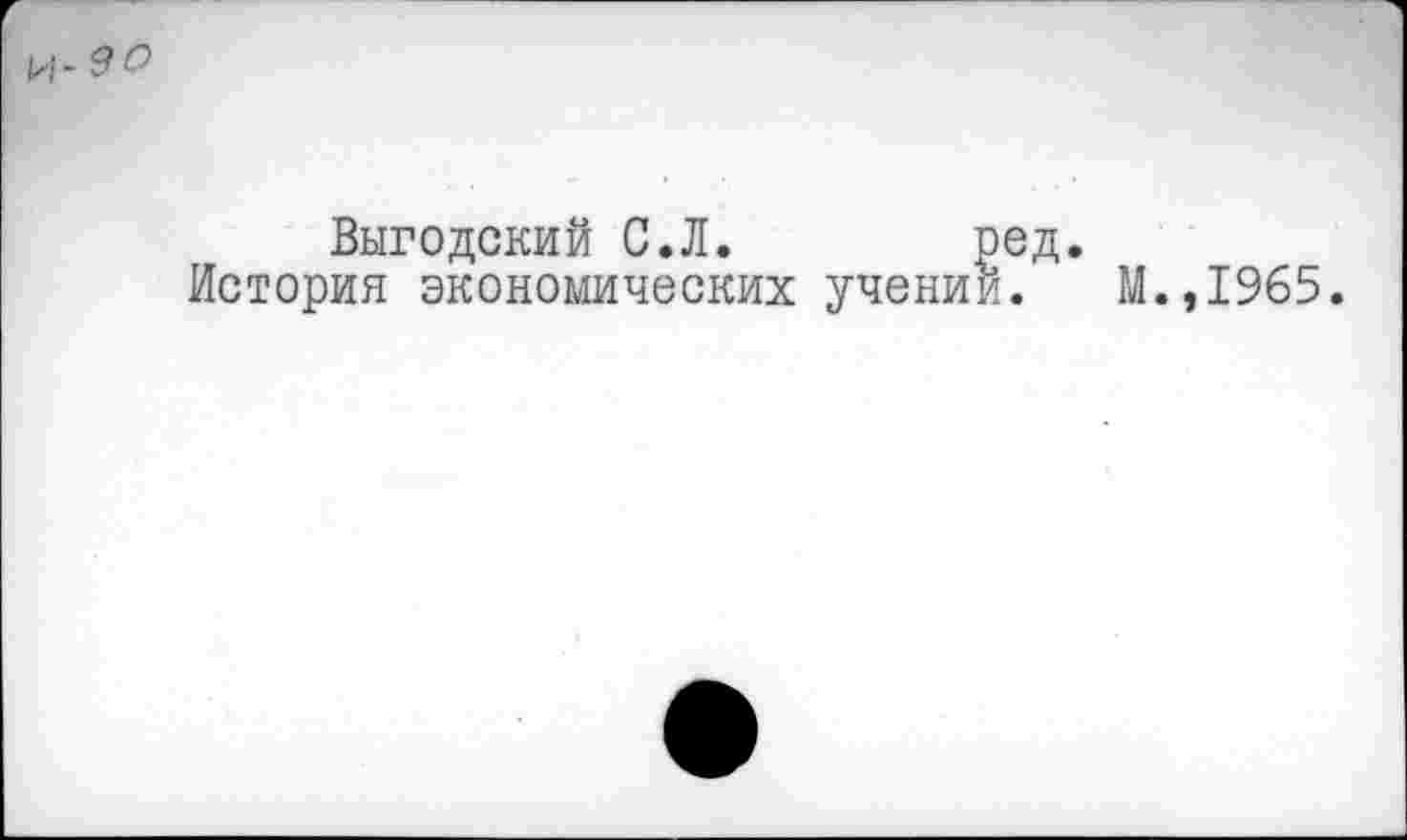 ﻿и-9о
Выгодский С.Л. ред.
История экономических учений. М.,1965.